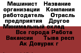 Машинист › Название организации ­ Компания-работодатель › Отрасль предприятия ­ Другое › Минимальный оклад ­ 21 000 - Все города Работа » Вакансии   . Тыва респ.,Ак-Довурак г.